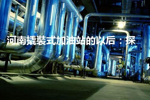 河南撬裝式加油站的以后：探索化工廠拆除領(lǐng)域的新技術(shù)和挑戰(zhàn)！